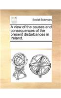A View of the Causes and Consequences of the Present Disturbances in Ireland.