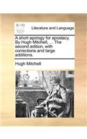 Short Apology for Apostacy. by Hugh Mitchell, ... the Second Edition, with Corrections and Large Additions.