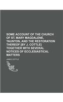 Some Account of the Church of St. Mary Magdalene, Taunton, and the Restoration Thereof [By J. Cottle] Together with Several Notices of Ecclesiastical Matters