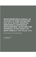 Inventorium Sepulchrale; An Account of Some Antiquities Dug Up at Gilton, Kingston, Sibertswold, Barfriston, Beakesbourne, Chartham, and Crundale, in the County of Kent, from A.D. 1757 to A.D. 1773