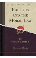 Politics and the Moral Law (Classic Reprint)