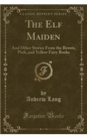 The Elf Maiden: And Other Stories from the Brown, Pink, and Yellow Fairy Books (Classic Reprint)