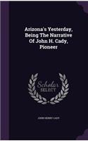 Arizona's Yesterday, Being The Narrative Of John H. Cady, Pioneer