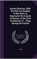 Sussex Election, 1820. the Poll, for Knights of the Shire, to Represent the County of Sussex, in the First Parliament of ... King George the Fourth