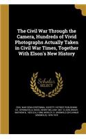 The Civil War Through the Camera, Hundreds of Vivid Photographs Actually Taken in Civil War Times, Together With Elson's New History