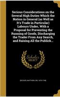 Serious Considerations on the Several High Duties Which the Nation in General (as Well as It's Trade in Particular) Labours Under, With a Proposal for Preventing the Running of Goods, Discharging the Trader From Any Search, and Raising All the Publ