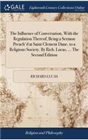 The Influence of Conversation, with the Regulation Thereof; Being a Sermon Preach'd at Saint Clement Dane, to a Religious Society. by Rich. Lucas, ... the Second Edition