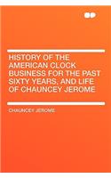 History of the American Clock Business for the Past Sixty Years, and Life of Chauncey Jerome