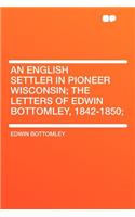 An English Settler in Pioneer Wisconsin; The Letters of Edwin Bottomley, 1842-1850;