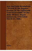 Acts And Joint Resolutions - Passed At The Regular Session Of The Eighteenth General Assembly Of The State Of Iowa; Begun January 12, And Ended March 27, 1880.