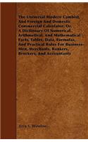 The Universal Modern Cambist, And Foreign And Domestic Commercial Calculator; Or, A Dictionary Of Numerical, Arithmetical, And Mathematical Facts, Tables, Data, Formulas, And Practical Rules For Business-Men, Merchants, Bankers, Brockers, And Accou
