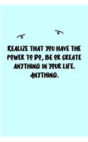 Realize that you have the power to do, be or create anything in your life. Anything. Journal: A minimalistic Lined Journal / Notebook /Journal /planner/ dairy/ calligraphy Book / lettering book/Gratitude journal/ journal with 120 Pages, 6x9, 