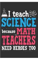 I Teach Science Because Math Teachers Need Heroes Too: Science teacher gifts for women, gifts for science teachers, cool teacher gifts, birthday gifts for women 6x9 Journal Gift Notebook with 125 Lined P