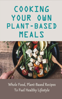 Cooking Your Own Plant-Based Meals: Whole Food, Plant-Based Recipes To Fuel Healthy Lifestyle: Plant-Based Recipes Worth Trying