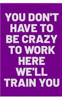 You Don't Have To Be Crazy To Work Here We'll Train You