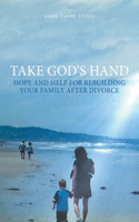 Take God's Hand: Hope and Help for Rebuilding Your Family after Divorce