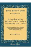 All the Republican National Conventions From Philadelphia, June 17, 1856: Proceedings, Platforms, and Candidates, With Tables Showing Convention, Popular, and Electoral Votes (Classic Reprint)