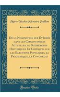 De la Nomination aux Évêchés dans les Circonstances Actuelles, ou Recherches Historiques Et Critiques sur les Elections Populaires, la Pragmatique, le Concordat (Classic Reprint)