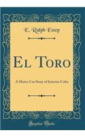 El Toro: A Motor Car Story of Interior Cuba (Classic Reprint)