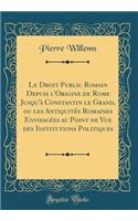 Le Droit Public Romain Depuis l'Origine de Rome Jusqu'ï¿½ Constantin Le Grand, Ou Les Antiquitï¿½s Romaines Envisagï¿½es Au Point de Vue Des Institutions Politiques (Classic Reprint)