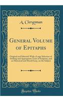 General Volume of Epitaphs: Original and Selected: With a Large Selection of Striking and Appropriate Texts of Scripture, and an Historical and Moral Essay, on the Subject (Classic Reprint): Original and Selected: With a Large Selection of Striking and Appropriate Texts of Scripture, and an Historical and Moral Essay, on the Subject (Cla