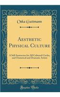 Aesthetic Physical Culture: A Self-Instructor for All Cultured Circles, and Oratorical and Dramatic Artists (Classic Reprint)