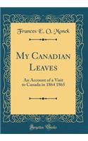 My Canadian Leaves: An Account of a Visit to Canada in 1864 1865 (Classic Reprint)