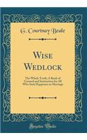 Wise Wedlock: The Whole Truth; A Book of Counsel and Instruction for All Who Seek Happiness in Marriage (Classic Reprint)