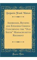 Addresses, Reviews and Episodes Chiefly Concerning the Old Sixth Massachusetts Regiment (Classic Reprint)