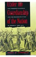 Under the Guardianship of the Nation: The Freedmen's Bureau and the Reconstruction of Georgia, 1865-1870