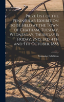 Prize List of the Peninsular Exhibition to Be Held at the Town of Chatham, Tuesday, Wednesday, Thursday & Friday, 2nd, 3rd, 4th and 5th October, 1888 [microform]