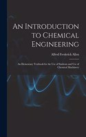 Introduction to Chemical Engineering; an Elementary Textbook for the use of Students and use of Chemical Machinery