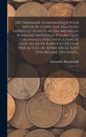 Dictionnaire numismatique pour servir de guide aux amateurs, experts et acheteurs des médailles romaines impèriales et grecques coloniales avec indication de leur degré de rareté et de leur prix actuel au XIXme siècle suivi d'un résumé des vente...