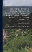 Exposição Historico-Juridica Por Parte Do Estado De Santa Catharina Sobre a Questão De Limites Com O Estado Do Paraná, Submettida