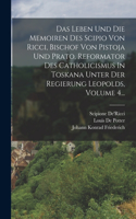 Leben Und Die Memoiren Des Scipio Von Ricci, Bischof Von Pistoja Und Prato, Reformator Des Catholicismus In Toskana Unter Der Regierung Leopolds, Volume 4...