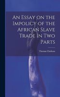Essay on the Impolicy of the African Slave Trade In Two Parts