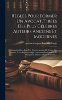 Règles Pour Former Un Avocat, Tirées Des Plus Célèbres Auteurs Anciens Et Modernes: Auxquelles On A Joint Une Histoire Abrégée De L'ordre Des Avocats Et Les Règlements Qui Concernent Les Fonctions Et Prérogatives Attachés À Cette Pr