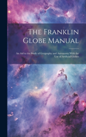 The Franklin Globe Manual: An Aid to the Study of Geography and Astronomy With the Use of Artificial Globes