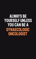 Always Be Yourself Unless You can Be A Gynaecologic oncologist