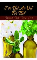 I've Got An Oil For That: My Essential Oil Recipes Notebook