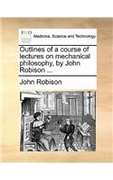 Outlines of a Course of Lectures on Mechanical Philosophy, by John Robison ...