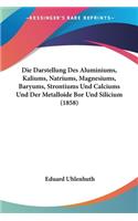 Die Darstellung Des Aluminiums, Kaliums, Natriums, Magnesiums, Baryums, Strontiums Und Calciums Und Der Metalloide Bor Und Silicium (1858)