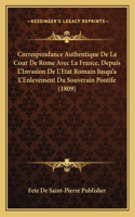 Correspondance Authentique De La Cour De Rome Avec La France, Depuis L'Invasion De L'Etat Romain Jusqu'a L'Enlevement Du Souverain Pontife (1809)