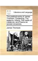 Poetical Works of James Thomson. Containing, the Seasons, Liberty, the Castle of Indolence, and Poems on Several Occasions.