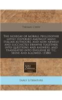 The Nosegay of Morall Philosophie Lately Dispersed Amongst Many Italian Authours, and Now Newely and Succinctly Drawne Together Into Questions and Answers, and Translated Into Englishe by T.C. Seene and Allowed. (1580)