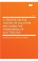 A Treatise on the Theory of Solution Including the Phenomena of Electrolysis