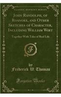 John Randolph, of Roanoke, and Other Sketches of Character, Including William Wirt: Together with Tales of Real Life (Classic Reprint)