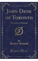 John Dene of Toronto: A Comedy of Whitehall (Classic Reprint)