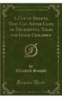 A Cup of Sweets, That Can Never Cloy, or Delightful Tales for Good Children (Classic Reprint)