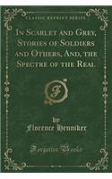 In Scarlet and Grey, Stories of Soldiers and Others, And, the Spectre of the Real (Classic Reprint)